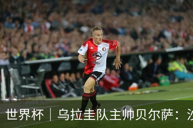 世界杯｜乌拉圭队主帅贝尔萨：沙特队不是“软柿子”