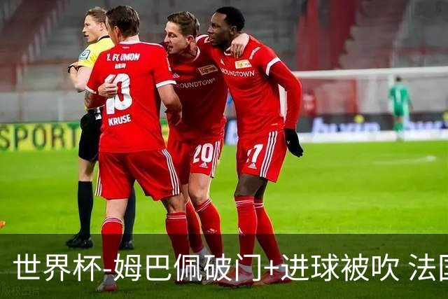 世界杯-姆巴佩破门+进球被吹 法国2中柱半场暂1-0瑞典