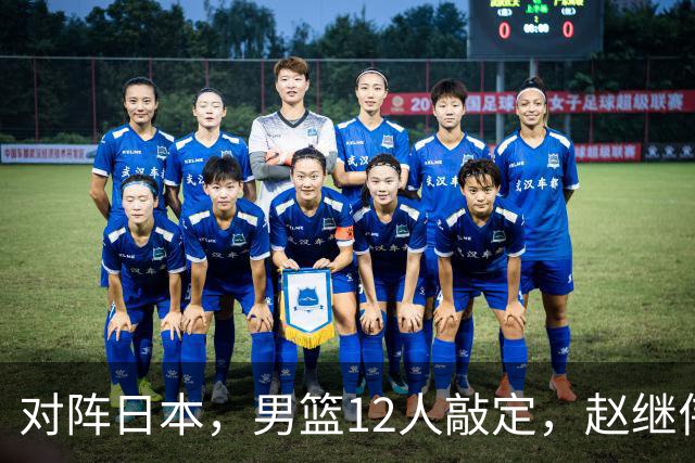 对阵日本，男篮12人敲定，赵继伟领衔，2人留洋，8人离队