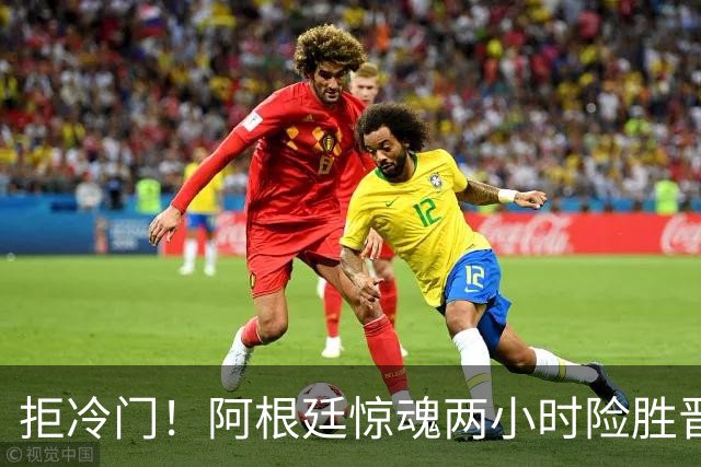拒冷门！阿根廷惊魂两小时险胜晋级 这么踢保送签也不稳