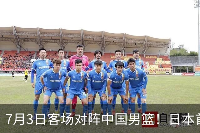 7月3日客场对阵中国男篮！日本首次集结动态曝光 大量新面孔引关注