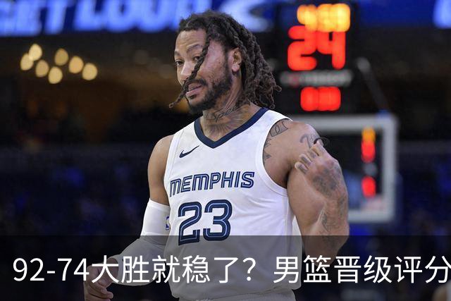92-74大胜就稳了？男篮晋级评分出炉：赵继伟回暖，高诗岩4分太扎眼